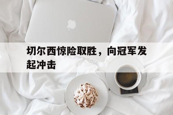 切尔西惊险取胜,向冠军发起冲击什么意思